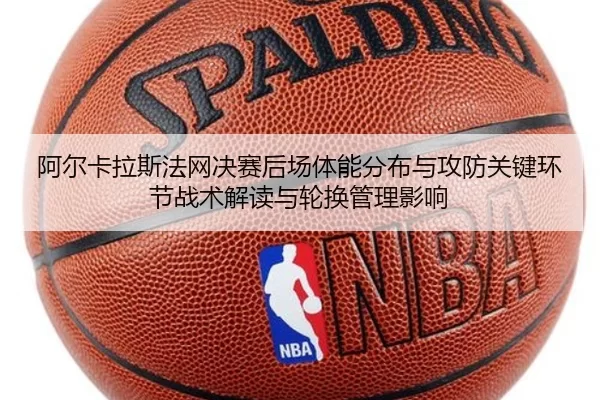阿尔卡拉斯法网决赛后场体能分布与攻防关键环节战术解读与轮换管理影响