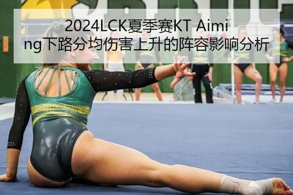 2024LCK夏季赛KT Aiming下路分均伤害上升的阵容影响分析
