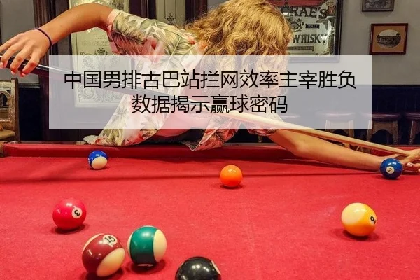 中国男排古巴站拦网效率主宰胜负 数据揭示赢球密码