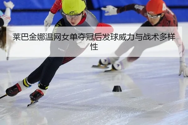莱巴金娜温网女单夺冠后发球威力与战术多样性