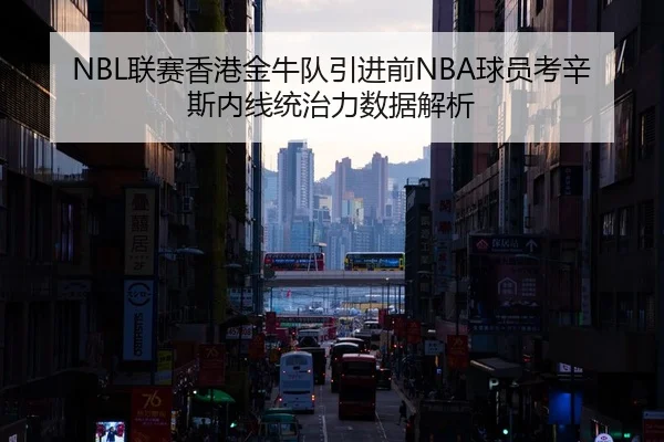 NBL联赛香港金牛队引进前NBA球员考辛斯内线统治力数据解析